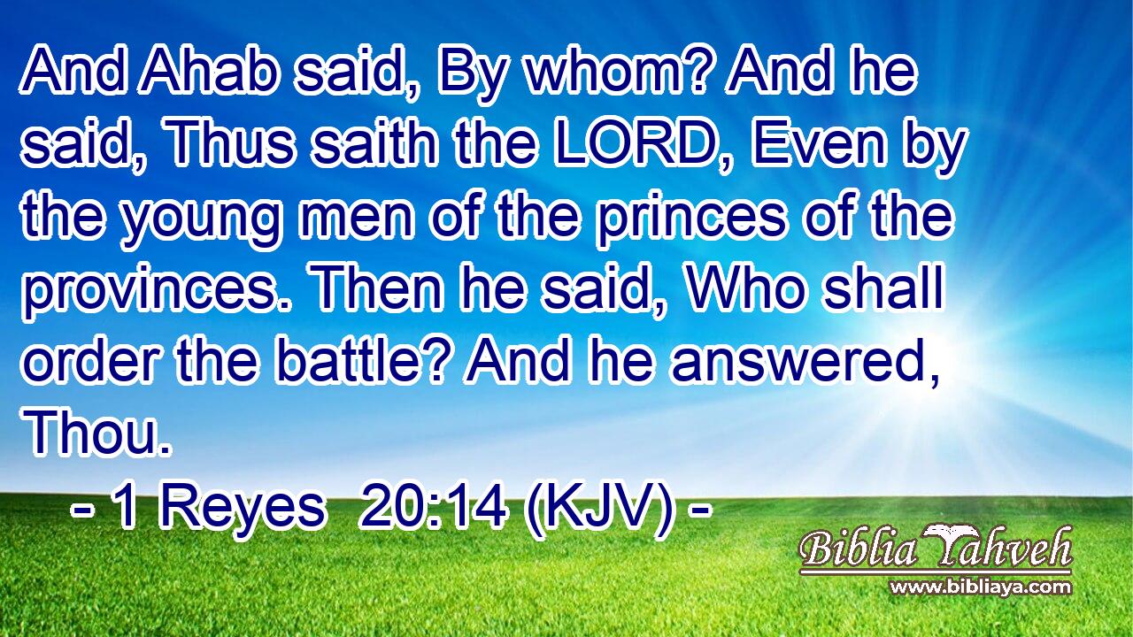 And Ahab said, By whom? And he said, Thus saith the LORD, Even by the young men of the princes of the provinces. Then he said, Who shall order the battle? And he answered, Thou.