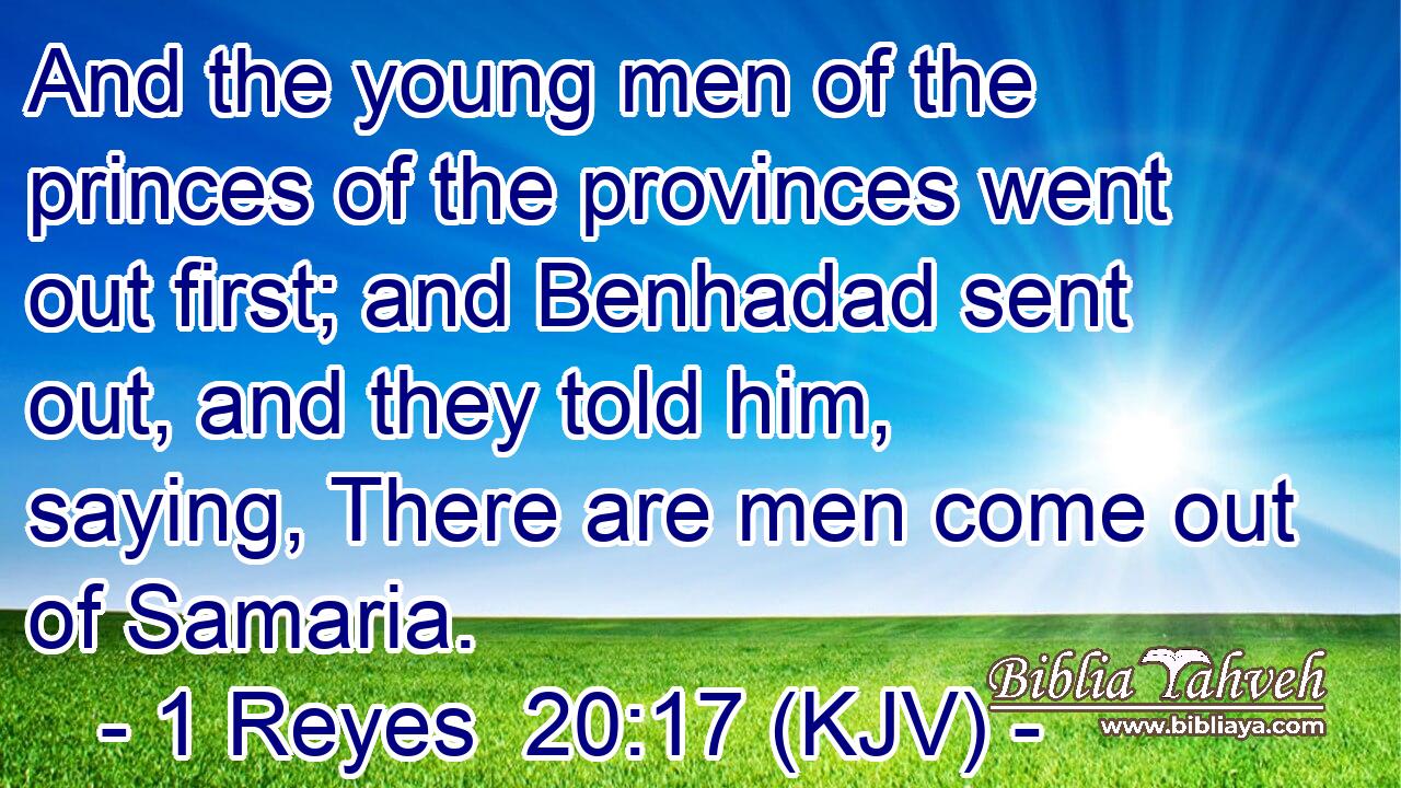 And the young men of the princes of the provinces went out first; and Benhadad sent out, and they told him, saying, There are men come out of Samaria.