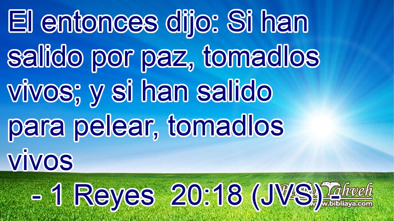 El entonces dijo: Si han salido por paz, tomadlos vivos; y si han salido para pelear, tomadlos vivos