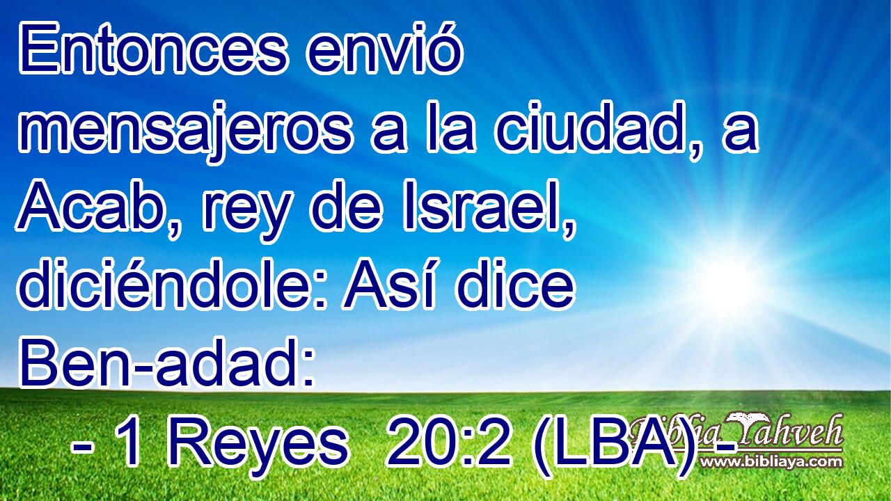 Entonces envió mensajeros a la ciudad, a Acab, rey de Israel, diciéndole: Así dice Ben-adad: