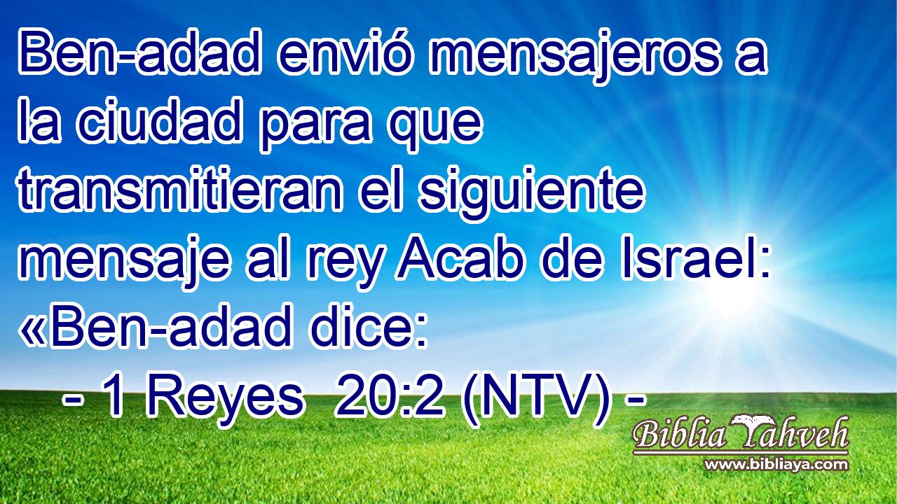 Ben-adad envió mensajeros a la ciudad para que transmitieran el siguiente mensaje al rey Acab de Israel: «Ben-adad dice: