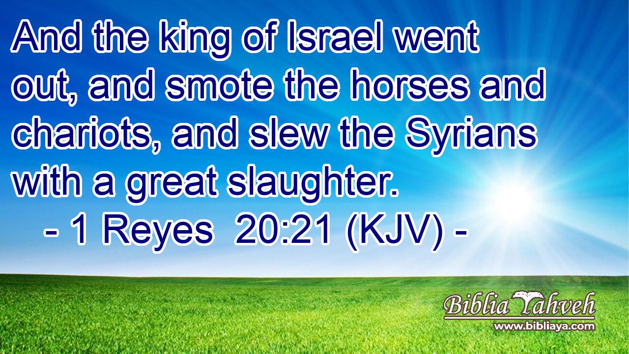And the king of Israel went out, and smote the horses and chariots, and slew the Syrians with a great slaughter.