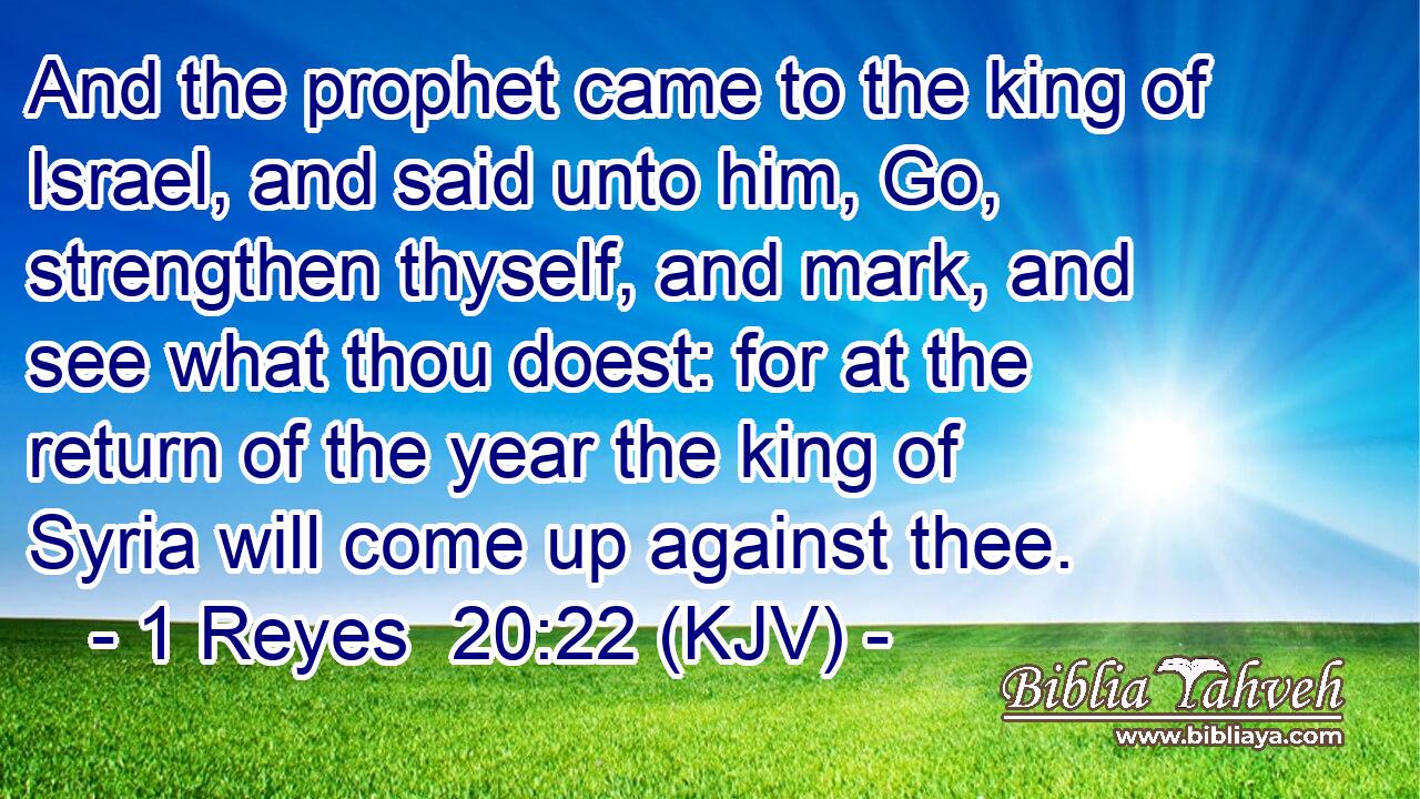 And the prophet came to the king of Israel, and said unto him, Go, strengthen thyself, and mark, and see what thou doest: for at the return of the year the king of Syria will come up against thee.