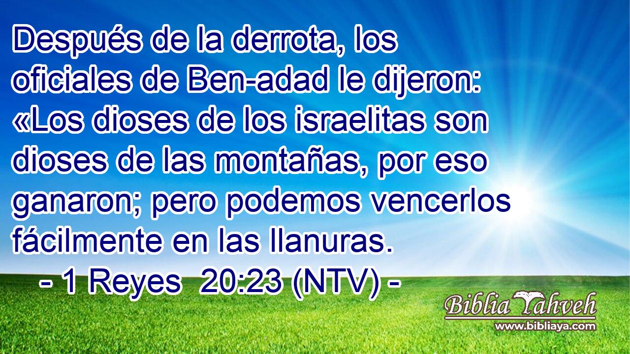 Después de la derrota, los oficiales de Ben-adad le dijeron: «Los dioses de los israelitas son dioses de las montañas, por eso ganaron; pero podemos vencerlos fácilmente en las llanuras.
