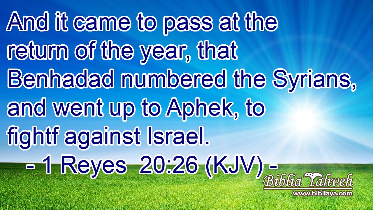 And it came to pass at the return of the year, that Benhadad numbered the Syrians, and went up to Aphek, to fightf against Israel.