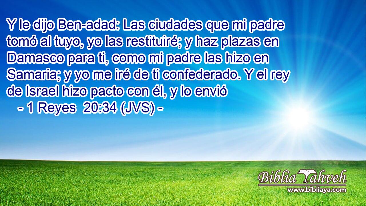 Y le dijo Ben-adad: Las ciudades que mi padre tomó al tuyo, yo las restituiré; y haz plazas en Damasco para ti, como mi padre las hizo en Samaria; y yo me iré de ti confederado. Y el rey de Israel hizo pacto con él, y lo envió