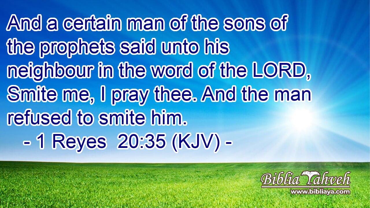 And a certain man of the sons of the prophets said unto his neighbour in the word of the LORD, Smite me, I pray thee. And the man refused to smite him.