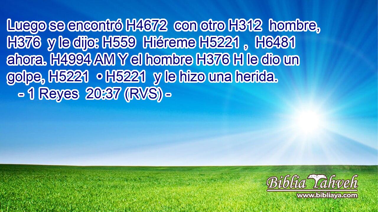 Luego se encontró H4672  con otro H312  hombre, H376  y le dijo: H559  Hiéreme H5221 ,  H6481 ahora. H4994 AM Y el hombre H376 H le dio un golpe, H5221  • H5221  y le hizo una herida. 