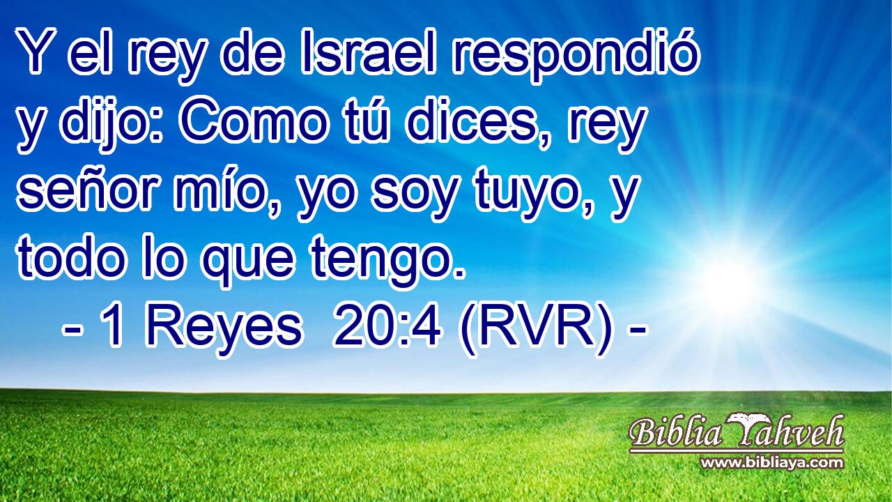 Y el rey de Israel respondió y dijo: Como tú dices, rey señor mío, yo soy tuyo, y todo lo que tengo.