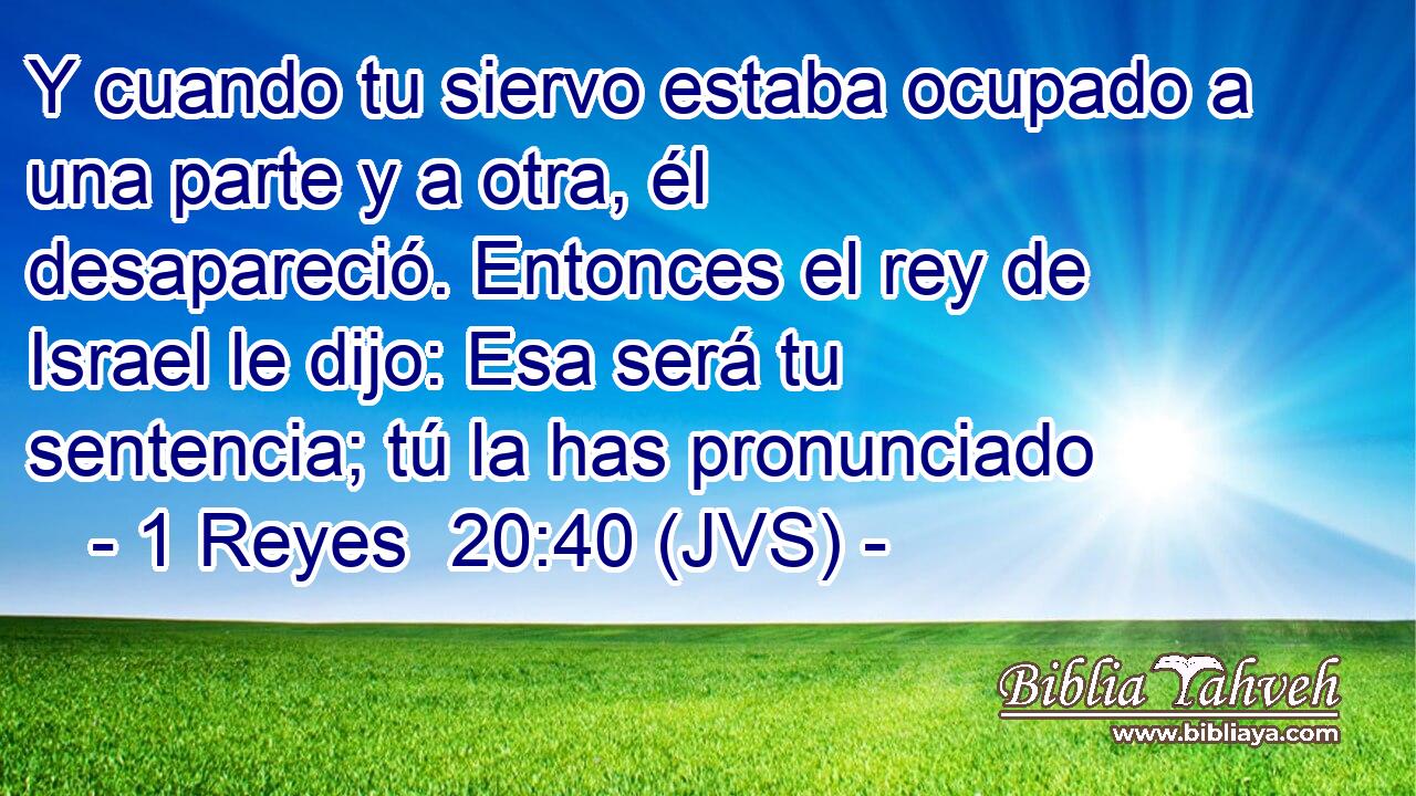 Y cuando tu siervo estaba ocupado a una parte y a otra, él desapareció. Entonces el rey de Israel le dijo: Esa será tu sentencia; tú la has pronunciado