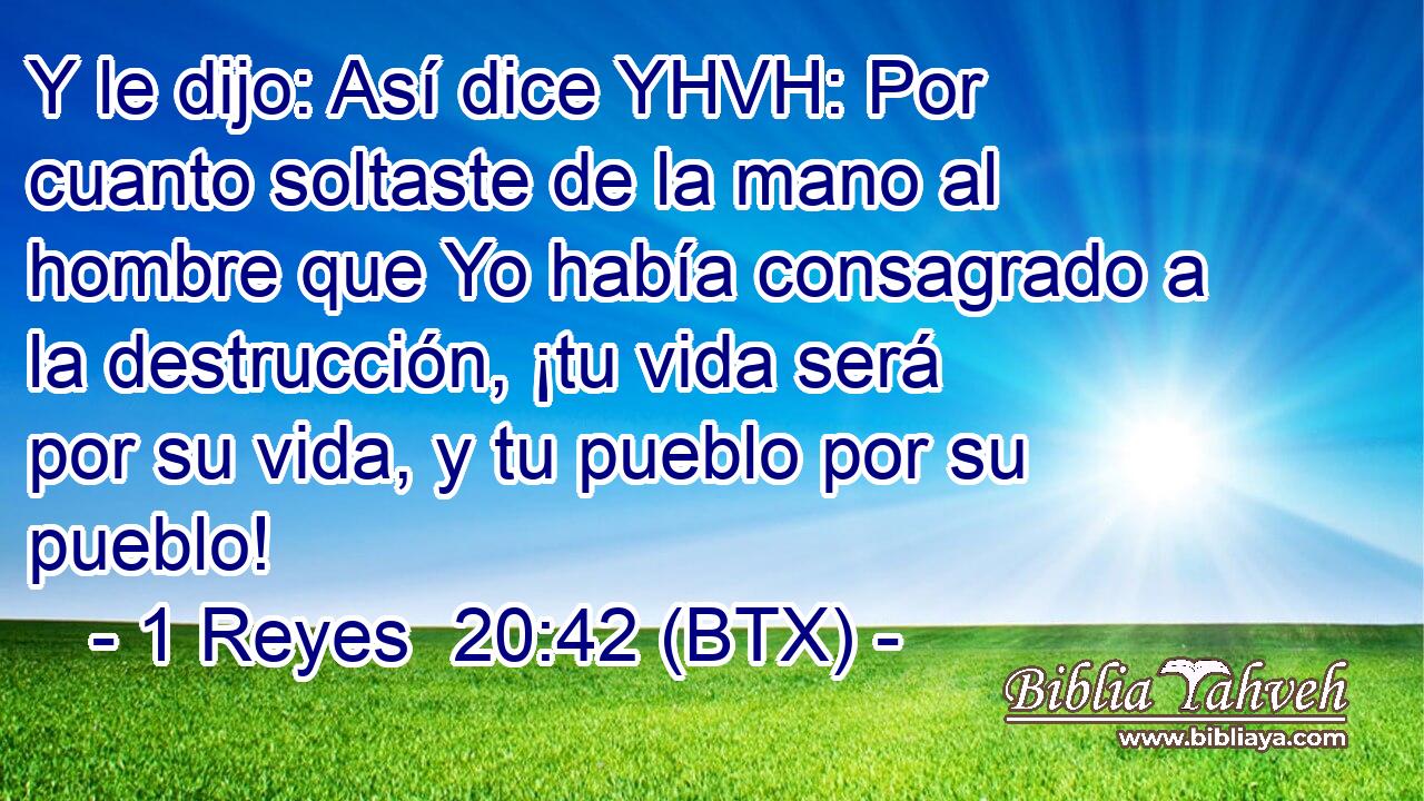 Y le dijo: Así dice YHVH: Por cuanto soltaste de la mano al hombre que Yo había consagrado a la destrucción, ¡tu vida será por su vida, y tu pueblo por su pueblo!