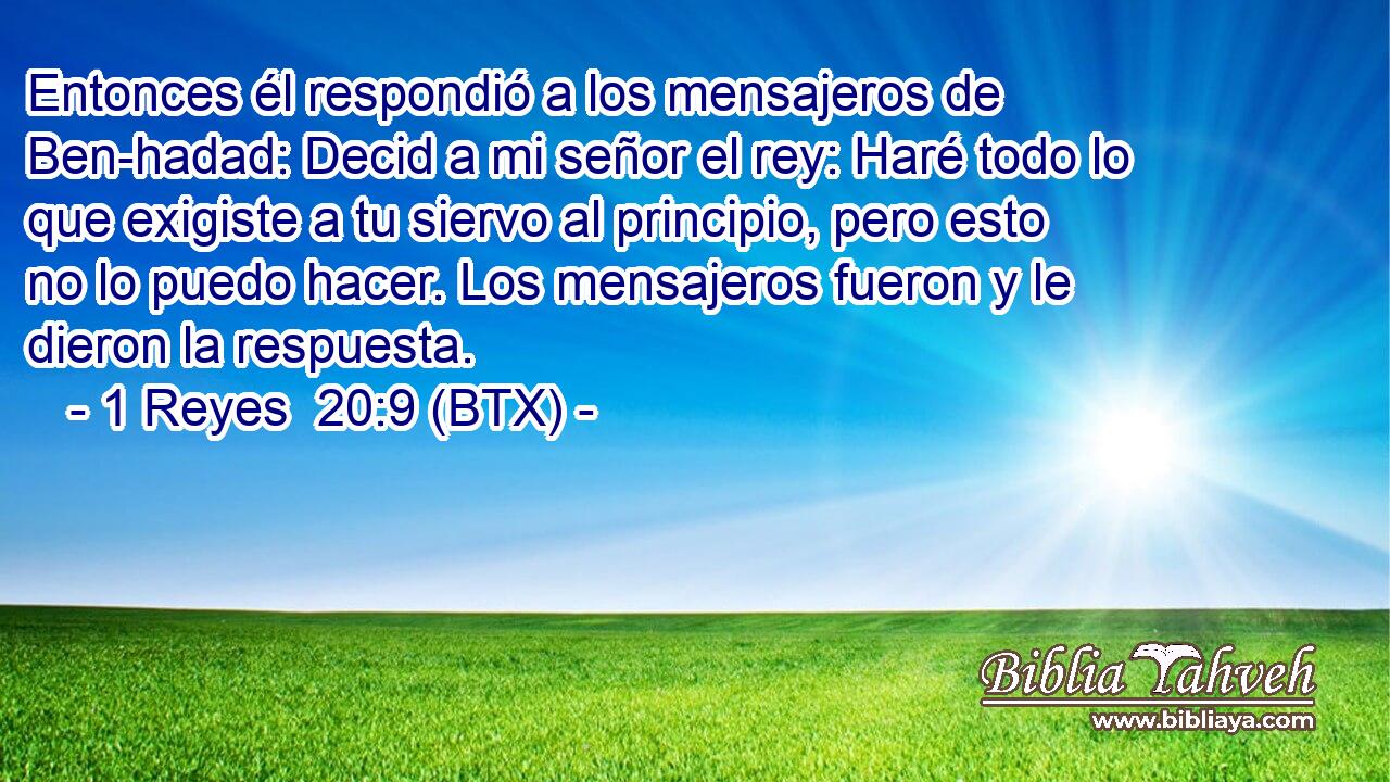 Entonces él respondió a los mensajeros de Ben-hadad: Decid a mi señor el rey: Haré todo lo que exigiste a tu siervo al principio, pero esto no lo puedo hacer. Los mensajeros fueron y le dieron la respuesta.