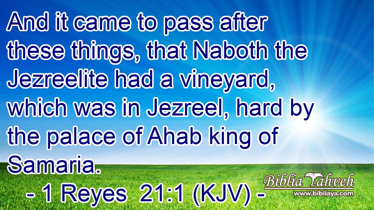 And it came to pass after these things, that Naboth the Jezreelite had a vineyard, which was in Jezreel, hard by the palace of Ahab king of Samaria.