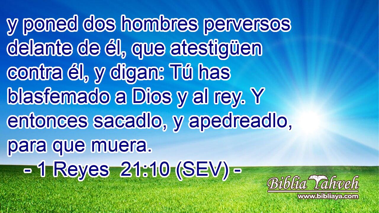 y poned dos hombres perversos delante de él, que atestigüen contra él, y digan: Tú has blasfemado a Dios y al rey. Y entonces sacadlo, y apedreadlo, para que muera.
