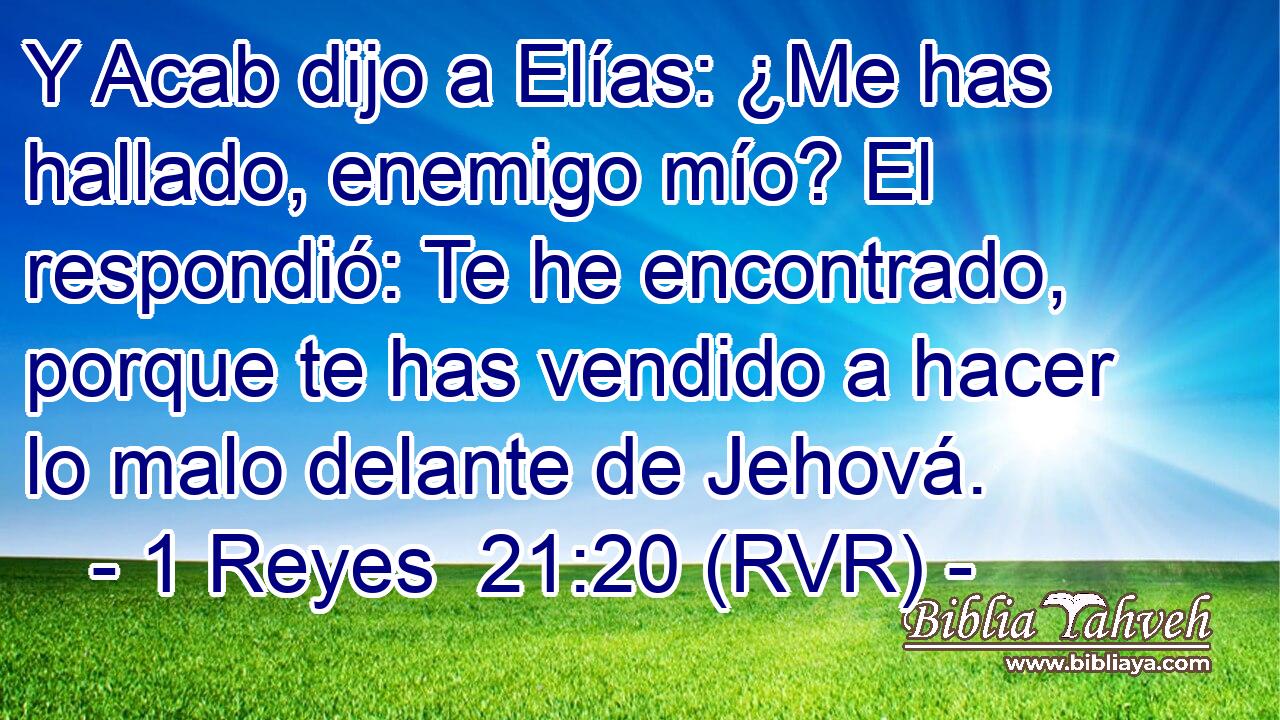 Y Acab dijo a Elías: ¿Me has hallado, enemigo mío? El respondió: Te he encontrado, porque te has vendido a hacer lo malo delante de Jehová.