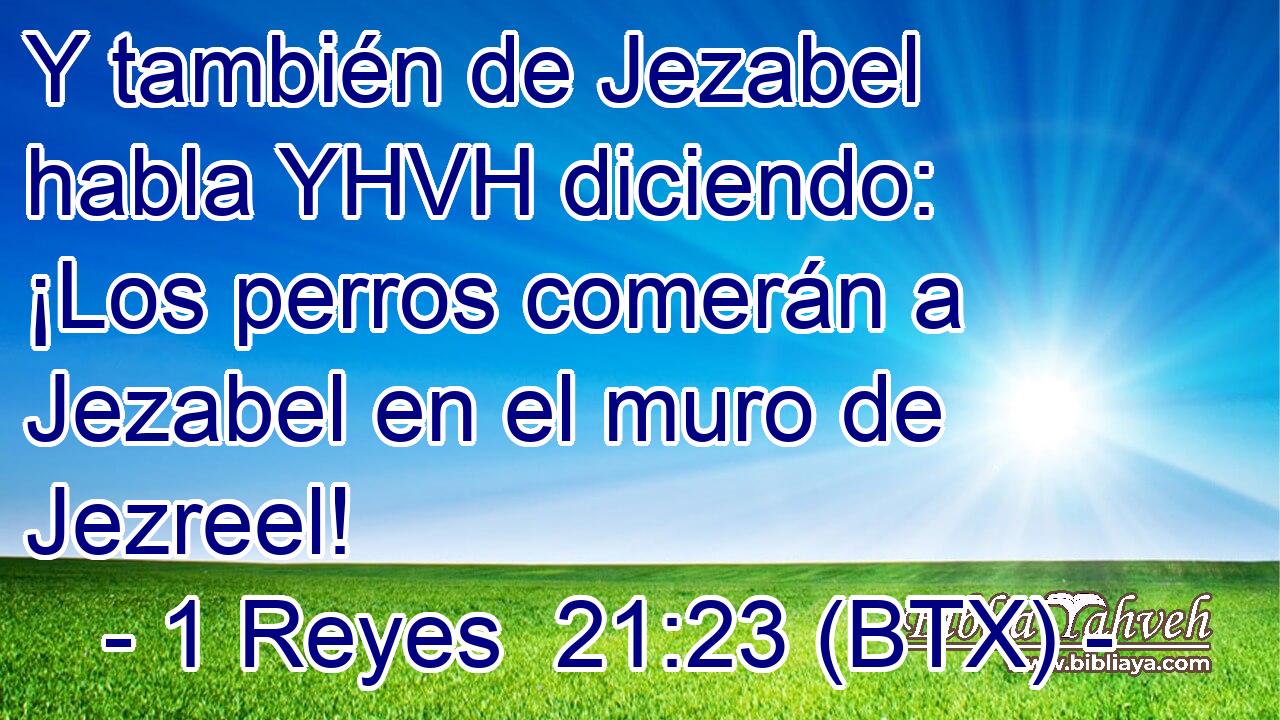 Y también de Jezabel habla YHVH diciendo: ¡Los perros comerán a Jezabel en el muro de Jezreel!