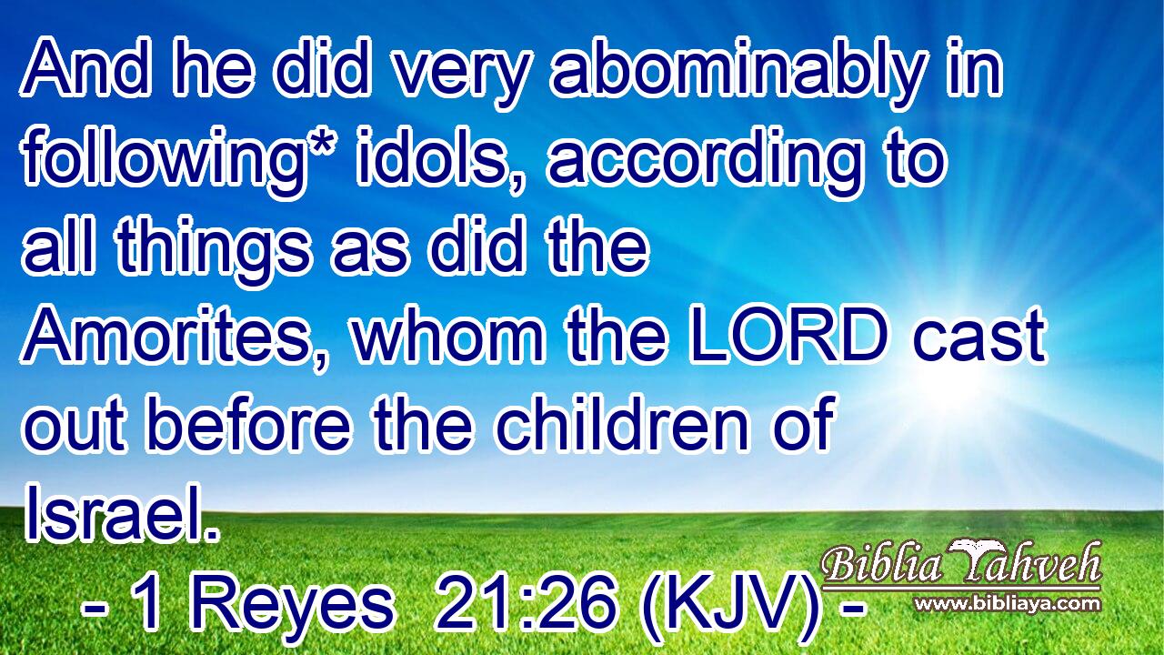 And he did very abominably in following* idols, according to all things as did the Amorites, whom the LORD cast out before the children of Israel.