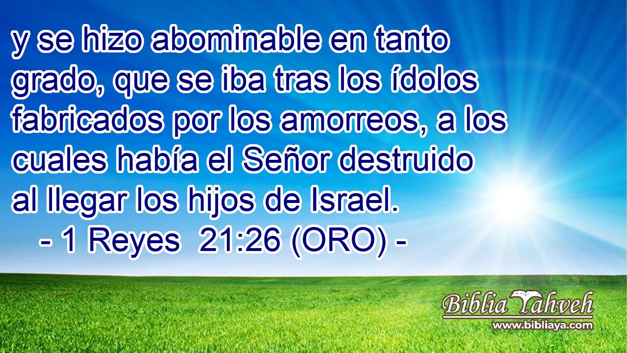  y se hizo abominable en tanto grado, que se iba tras los ídolos fabricados por los amorreos, a los cuales había el Señor destruido al llegar los hijos de Israel. 