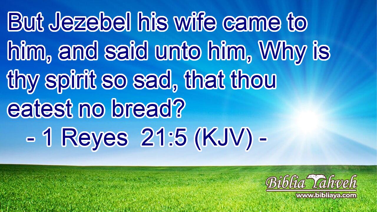 But Jezebel his wife came to him, and said unto him, Why is thy spirit so sad, that thou eatest no bread?