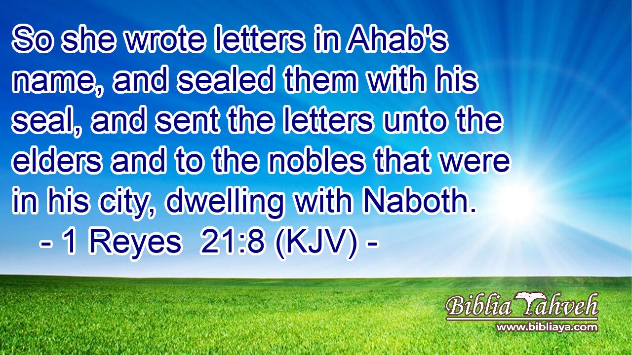 So she wrote letters in Ahab's name, and sealed them with his seal, and sent the letters unto the elders and to the nobles that were in his city, dwelling with Naboth.