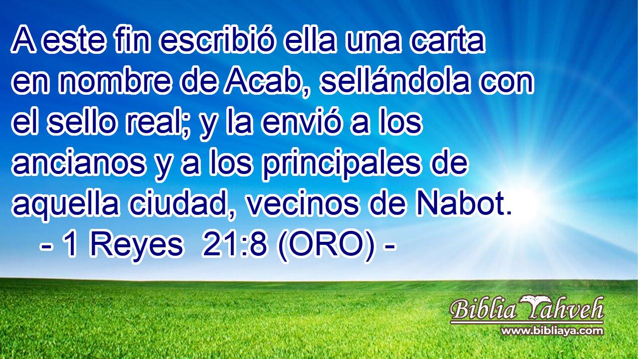  A este fin escribió ella una carta en nombre de Acab, sellándola con el sello real; y la envió a los ancianos y a los principales de aquella ciudad, vecinos de Nabot. 