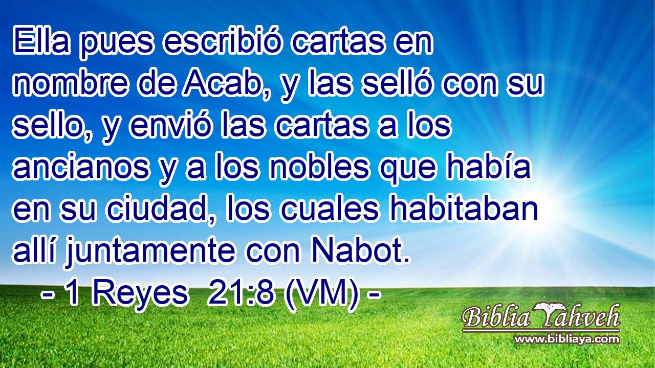  Ella pues escribió cartas en nombre de Acab, y las selló con su sello, y envió las cartas a los ancianos y a los nobles que había en su ciudad, los cuales habitaban allí juntamente con Nabot. 