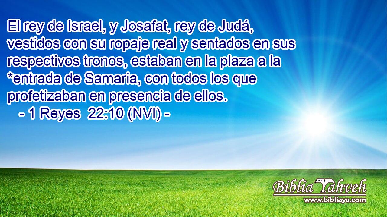 El rey de Israel, y Josafat, rey de Judá, vestidos con su ropaje real y sentados en sus respectivos tronos, estaban en la plaza a la *entrada de Samaria, con todos los que profetizaban en presencia de ellos. 