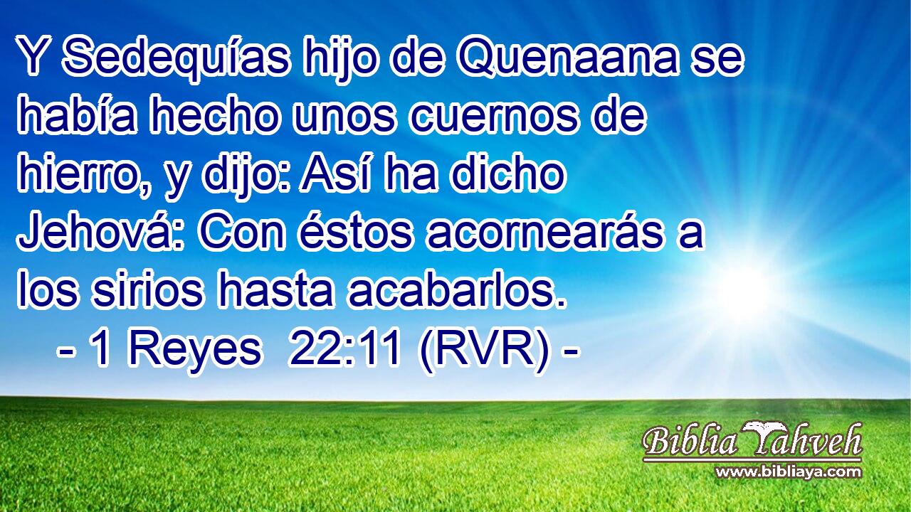 Y Sedequías hijo de Quenaana se había hecho unos cuernos de hierro, y dijo: Así ha dicho Jehová: Con éstos acornearás a los sirios hasta acabarlos.