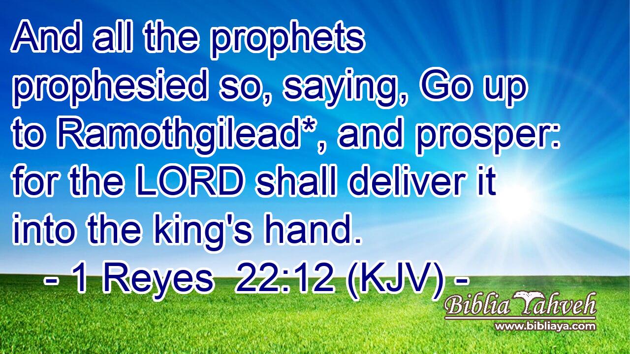And all the prophets prophesied so, saying, Go up to Ramothgilead*, and prosper: for the LORD shall deliver it into the king's hand.