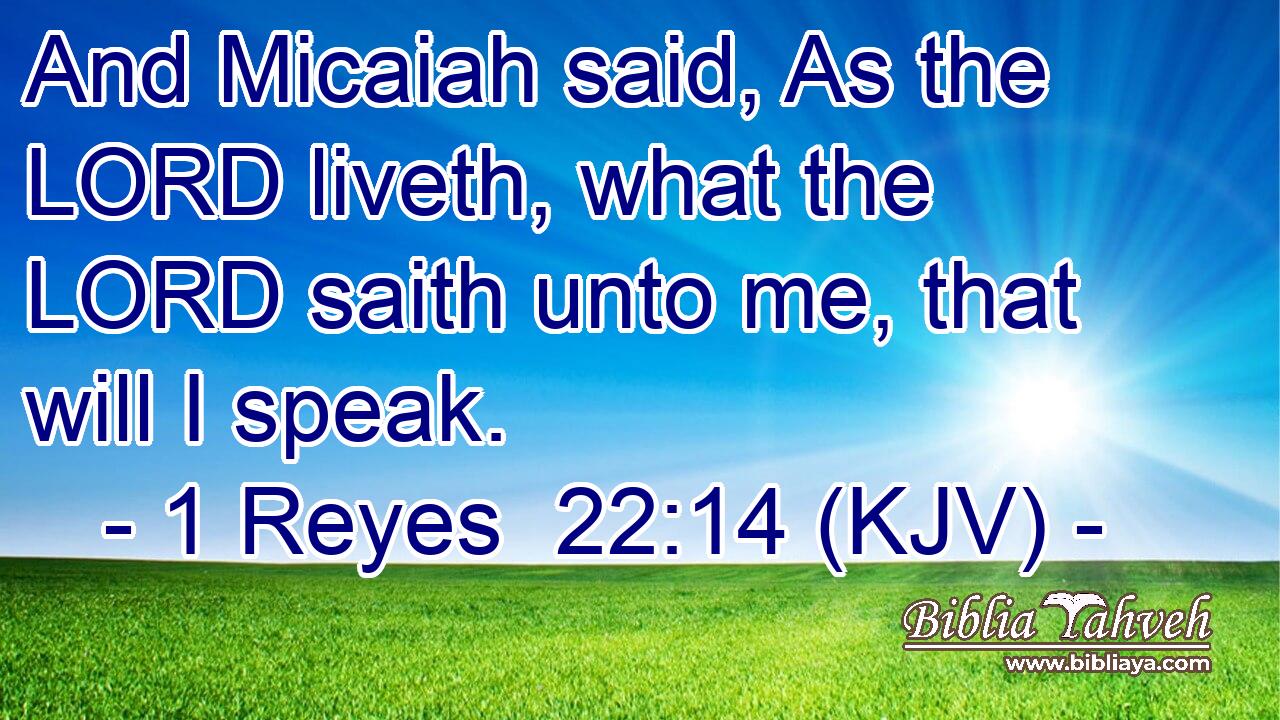 And Micaiah said, As the LORD liveth, what the LORD saith unto me, that will I speak.