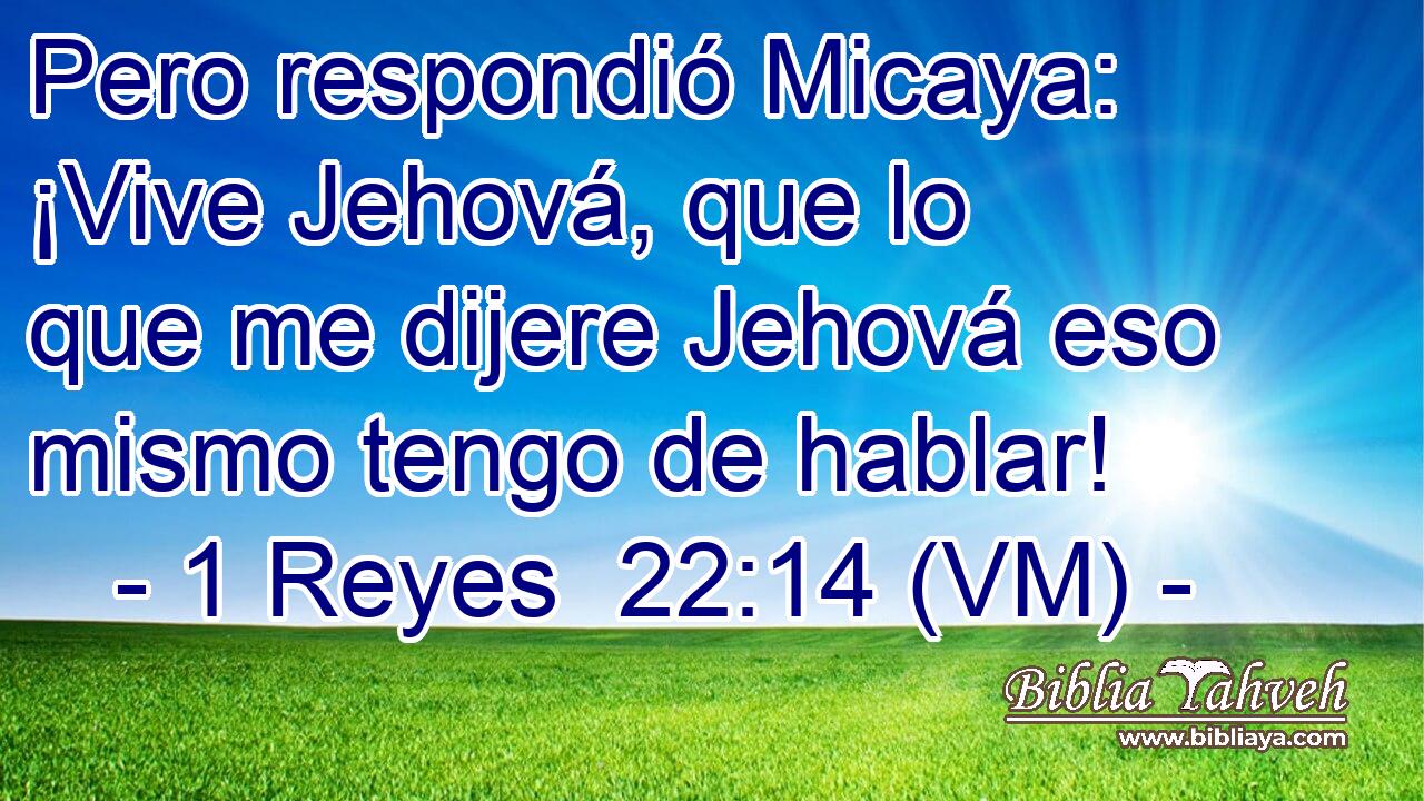  Pero respondió Micaya: ¡Vive Jehová, que lo que me dijere Jehová eso mismo tengo de hablar! 