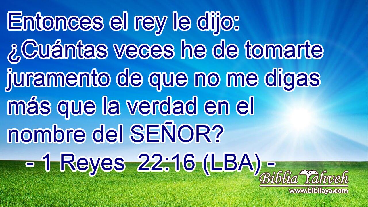 Entonces el rey le dijo: ¿Cuántas veces he de tomarte juramento de que no me digas más que la verdad en el nombre del SEÑOR?