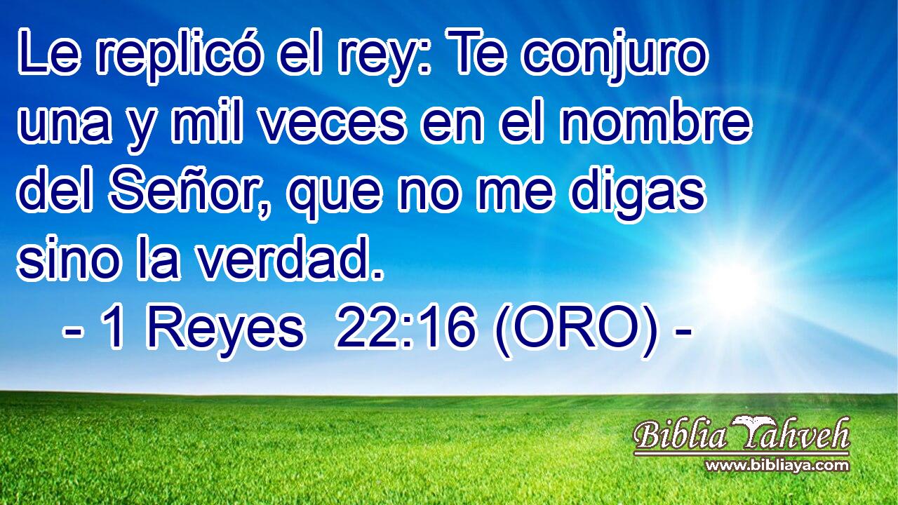  Le replicó el rey: Te conjuro una y mil veces en el nombre del Señor, que no me digas sino la verdad. 
