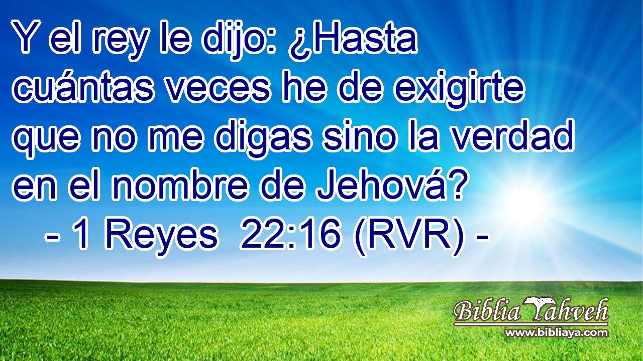 Y el rey le dijo: ¿Hasta cuántas veces he de exigirte que no me digas sino la verdad en el nombre de Jehová?
