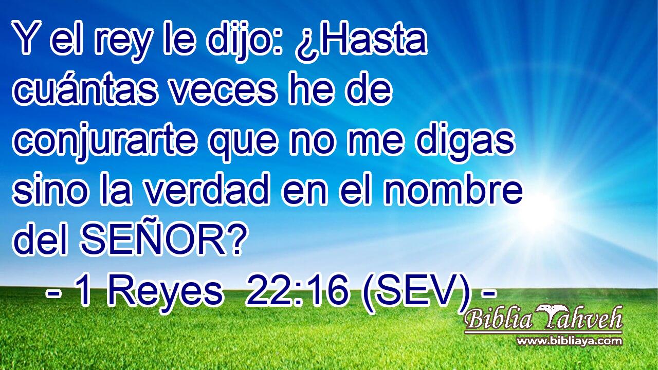 Y el rey le dijo: ¿Hasta cuántas veces he de conjurarte que no me digas sino la verdad en el nombre del SEÑOR?