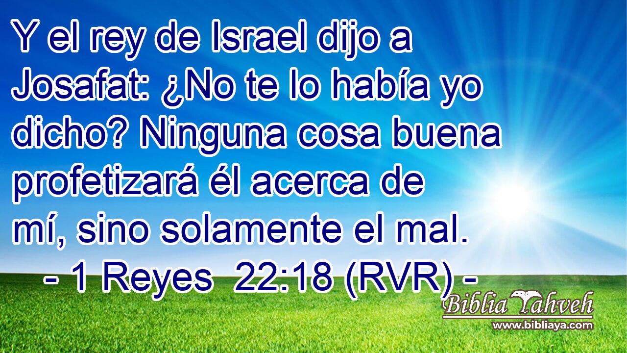 Y el rey de Israel dijo a Josafat: ¿No te lo había yo dicho? Ninguna cosa buena profetizará él acerca de mí, sino solamente el mal.