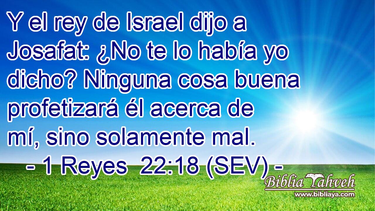 Y el rey de Israel dijo a Josafat: ¿No te lo había yo dicho? Ninguna cosa buena profetizará él acerca de mí, sino solamente mal.
