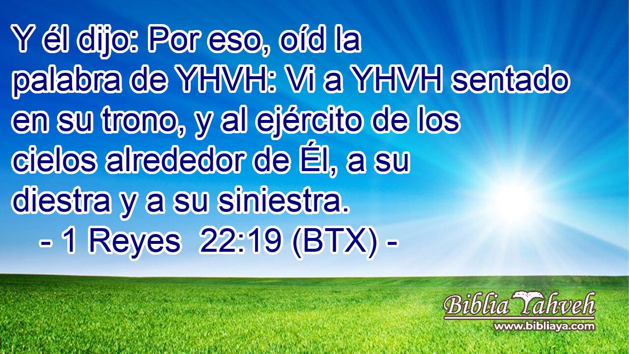 Y él dijo: Por eso, oíd la palabra de YHVH: Vi a YHVH sentado en su trono, y al ejército de los cielos alrededor de Él, a su diestra y a su siniestra.