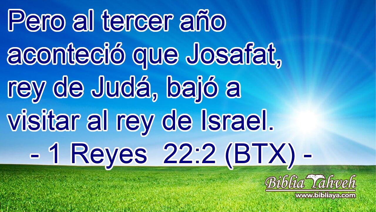 Pero al tercer año aconteció que Josafat, rey de Judá, bajó a visitar al rey de Israel.