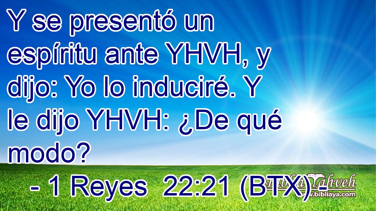 Y se presentó un espíritu ante YHVH, y dijo: Yo lo induciré. Y le dijo YHVH: ¿De qué modo?