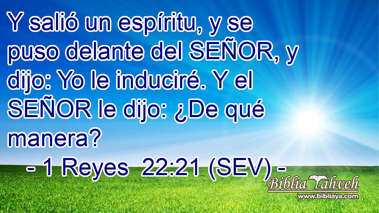 Y salió un espíritu, y se puso delante del SEÑOR, y dijo: Yo le induciré. Y el SEÑOR le dijo: ¿De qué manera?