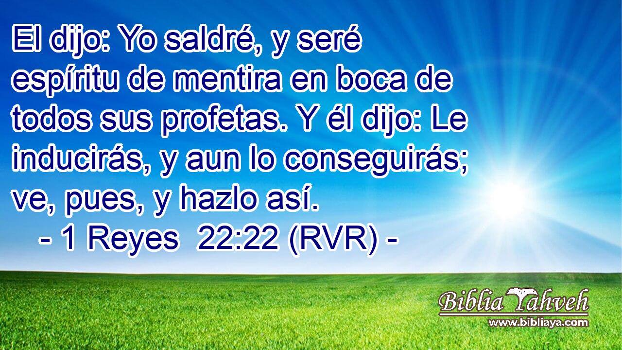 El dijo: Yo saldré, y seré espíritu de mentira en boca de todos sus profetas. Y él dijo: Le inducirás, y aun lo conseguirás; ve, pues, y hazlo así.