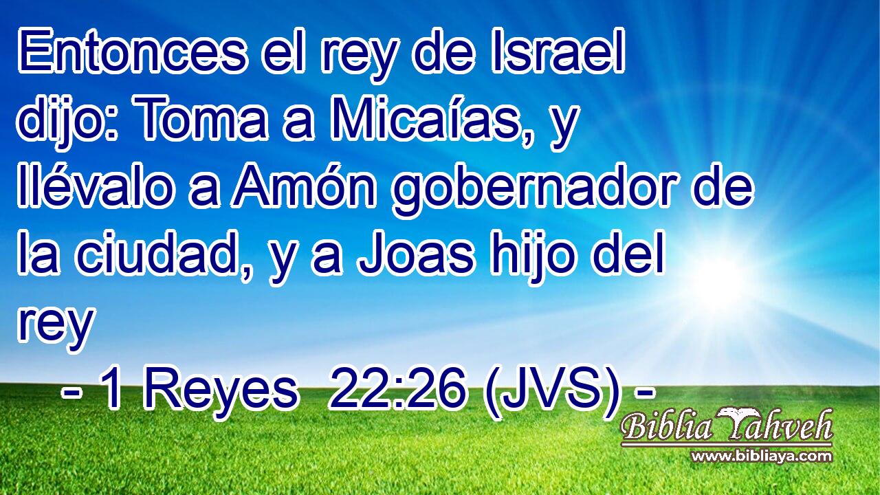 Entonces el rey de Israel dijo: Toma a Micaías, y llévalo a Amón gobernador de la ciudad, y a Joas hijo del rey