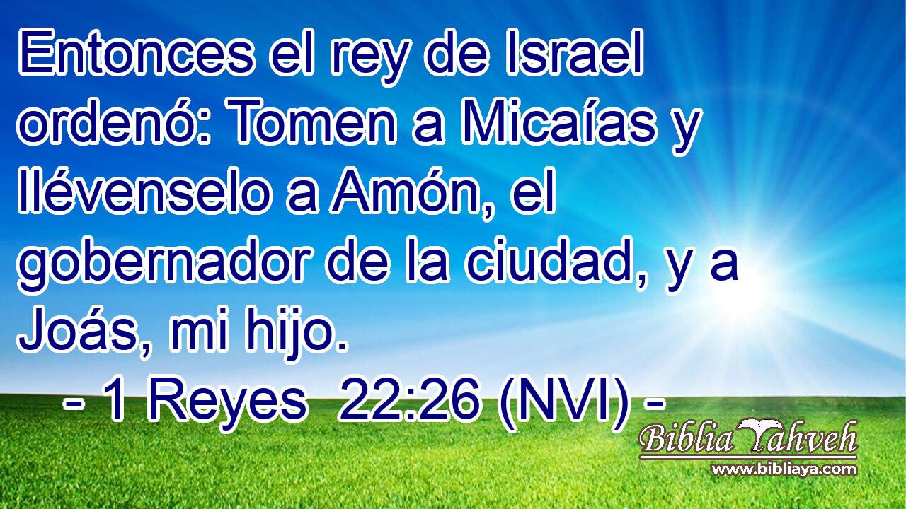  Entonces el rey de Israel ordenó: Tomen a Micaías y llévenselo a Amón, el gobernador de la ciudad, y a Joás, mi hijo. 