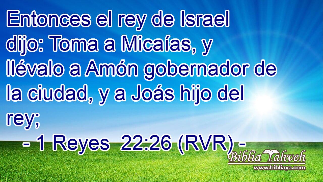 Entonces el rey de Israel dijo: Toma a Micaías, y llévalo a Amón gobernador de la ciudad, y a Joás hijo del rey;