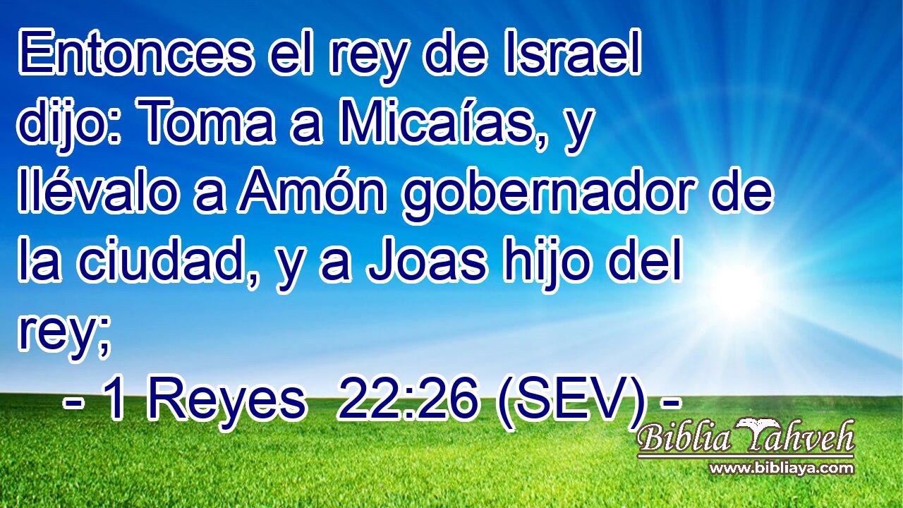 Entonces el rey de Israel dijo: Toma a Micaías, y llévalo a Amón gobernador de la ciudad, y a Joas hijo del rey;