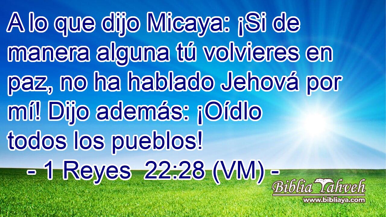  A lo que dijo Micaya: ¡Si de manera alguna tú volvieres en paz, no ha hablado Jehová por mí! Dijo además: ¡Oídlo todos los pueblos! 