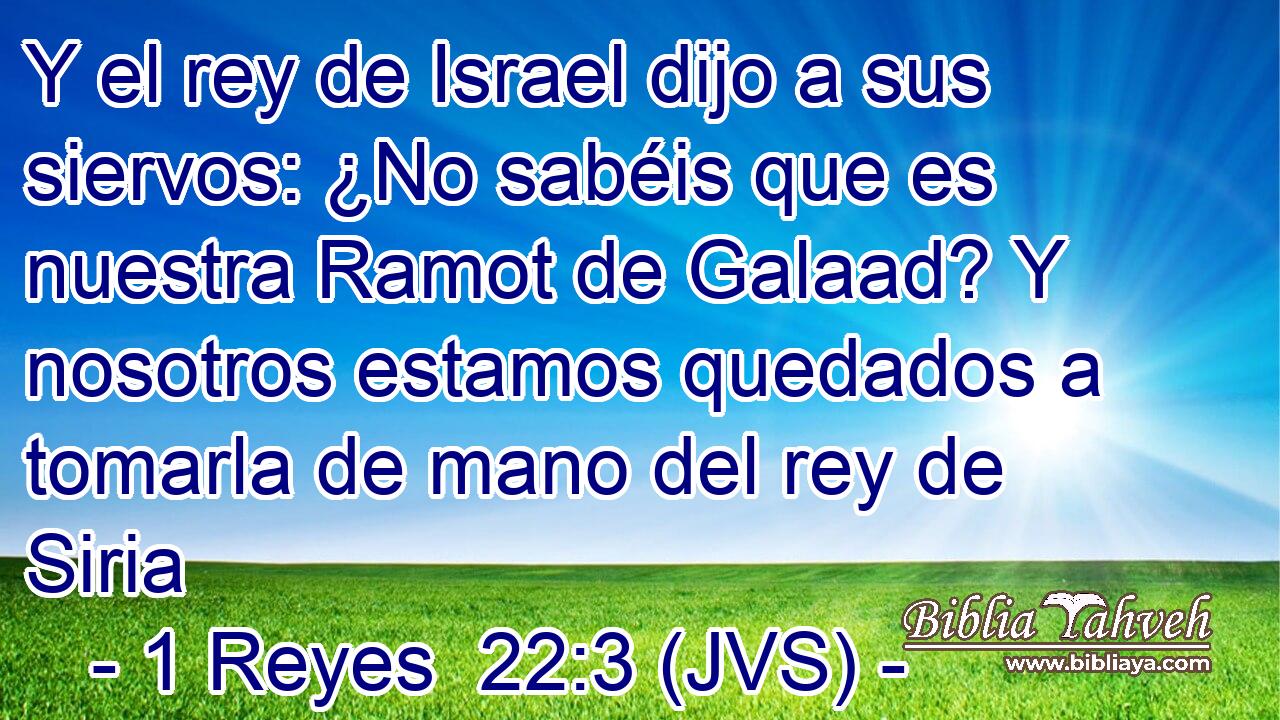 Y el rey de Israel dijo a sus siervos: ¿No sabéis que es nuestra Ramot de Galaad? Y nosotros estamos quedados a tomarla de mano del rey de Siria