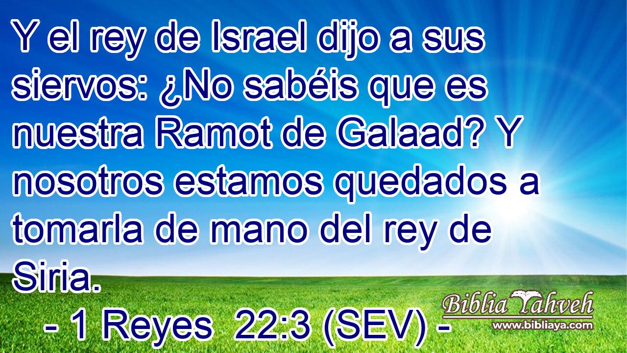 Y el rey de Israel dijo a sus siervos: ¿No sabéis que es nuestra Ramot de Galaad? Y nosotros estamos quedados a tomarla de mano del rey de Siria.