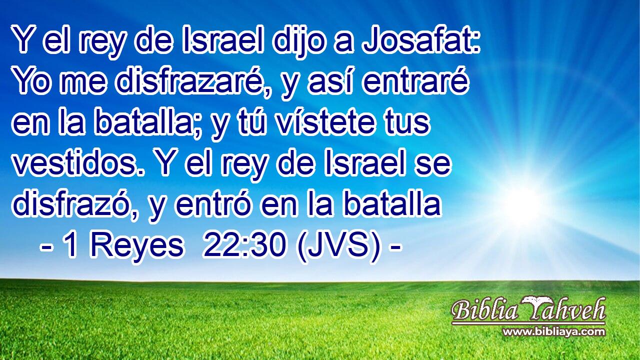 Y el rey de Israel dijo a Josafat: Yo me disfrazaré, y así entraré en la batalla; y tú vístete tus vestidos. Y el rey de Israel se disfrazó, y entró en la batalla